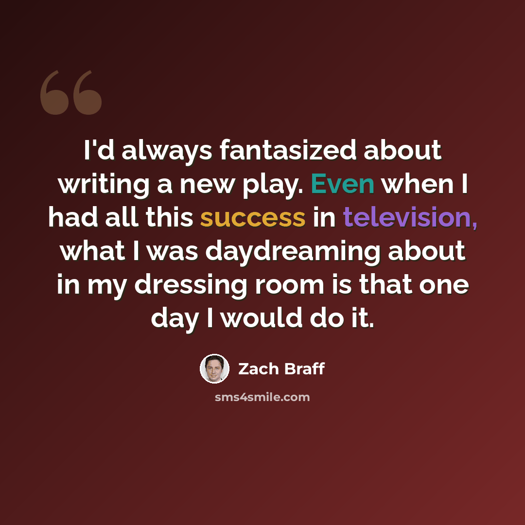 “I'd always fantasized about writing a new play. Even when I had all this success in television, what I was daydreaming about in my dressing room is that one day I would do it.” quote by Zach Braff
