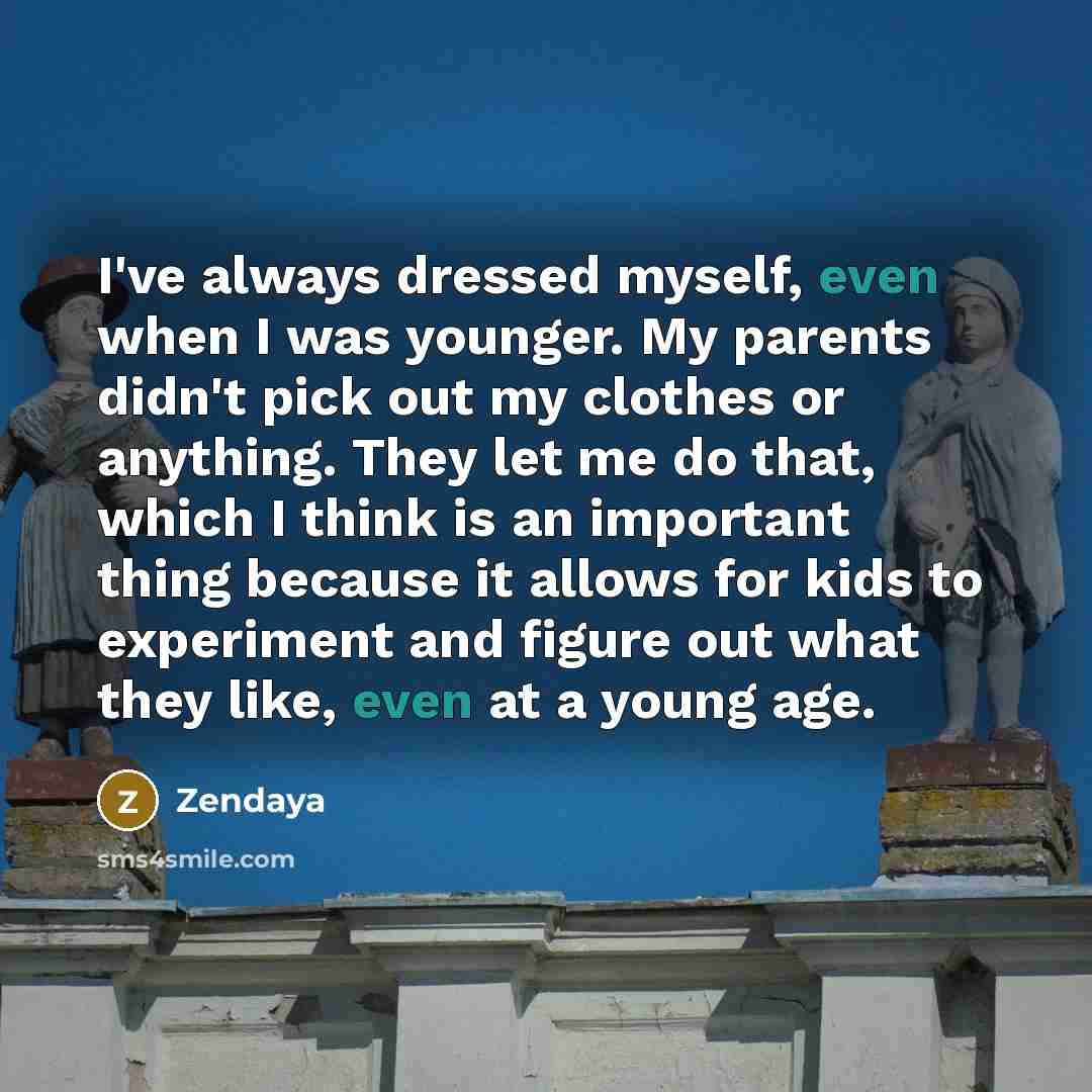 “I've always dressed myself, even when I was younger. My parents didn't pick out my clothes or anything. They let me do that, which I think is an important thing because it allows for kids to experiment and figure out what they like, even at a young age.” quote by Zendaya