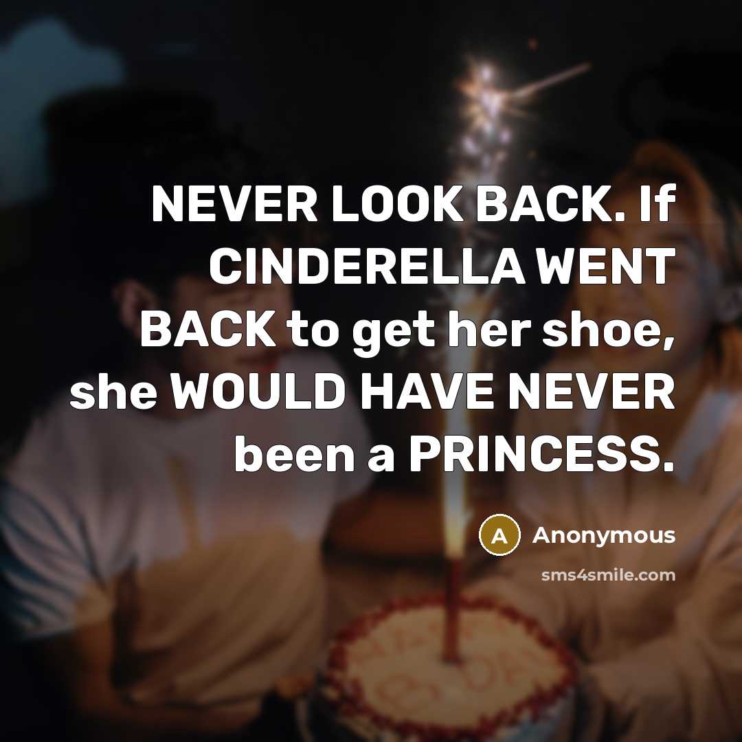“NEVER LOOK BACK. If CINDERELLA WENT BACK to get her shoe, she WOULD HAVE NEVER been a PRINCESS.” quote by Anonymous