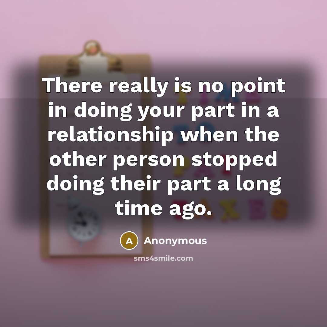 “There really is no point in doing your part in a relationship when the other person stopped doing their part a long time ago.” quote by Anonymous