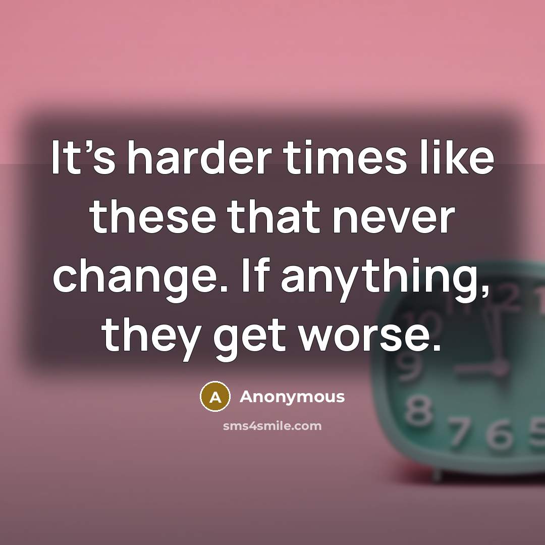 “It's harder times like these that never change. If anything, they get worse.” quote by Anonymous
