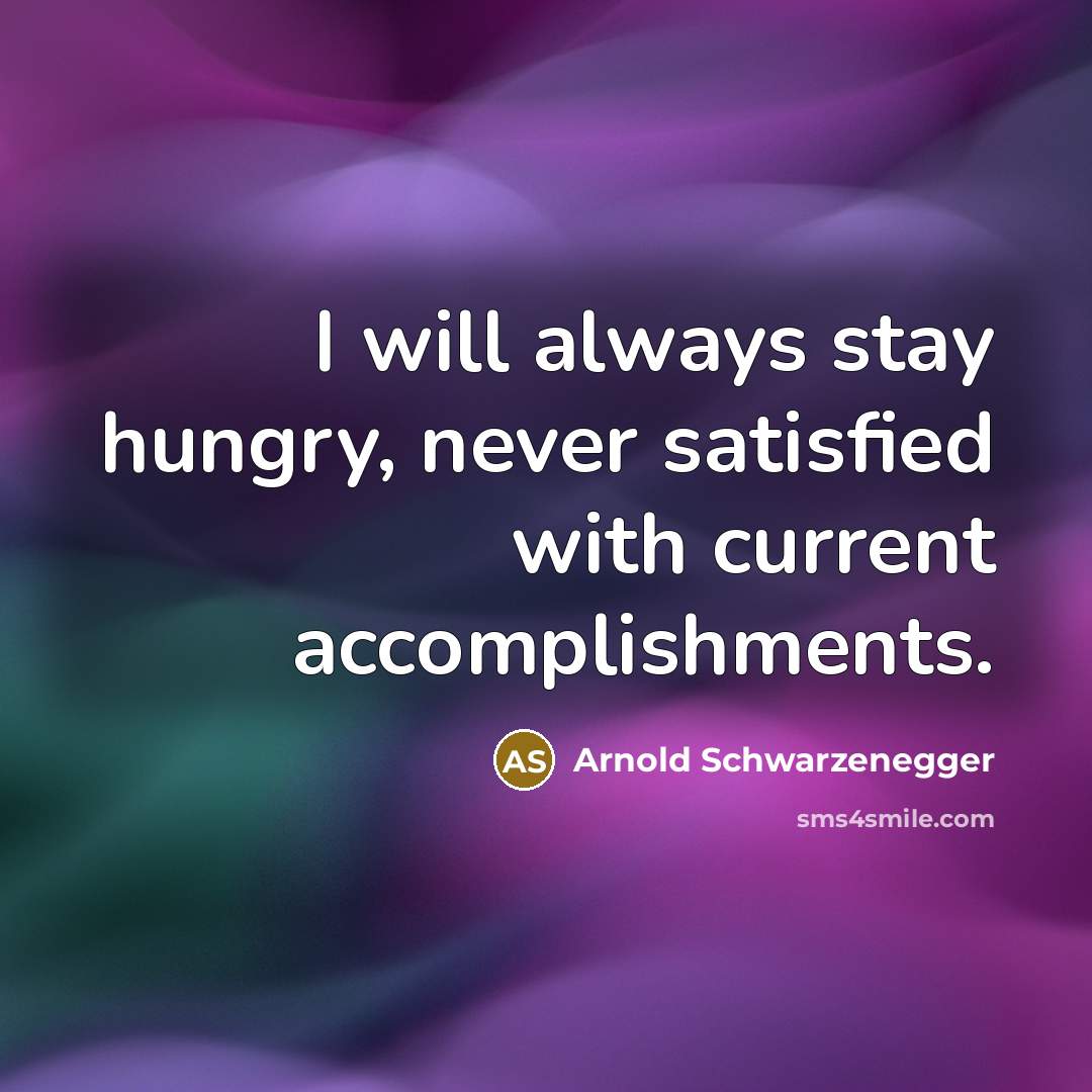 “I will always stay hungry, never satisfied with current accomplishments.” quote by Arnold Schwarzenegger