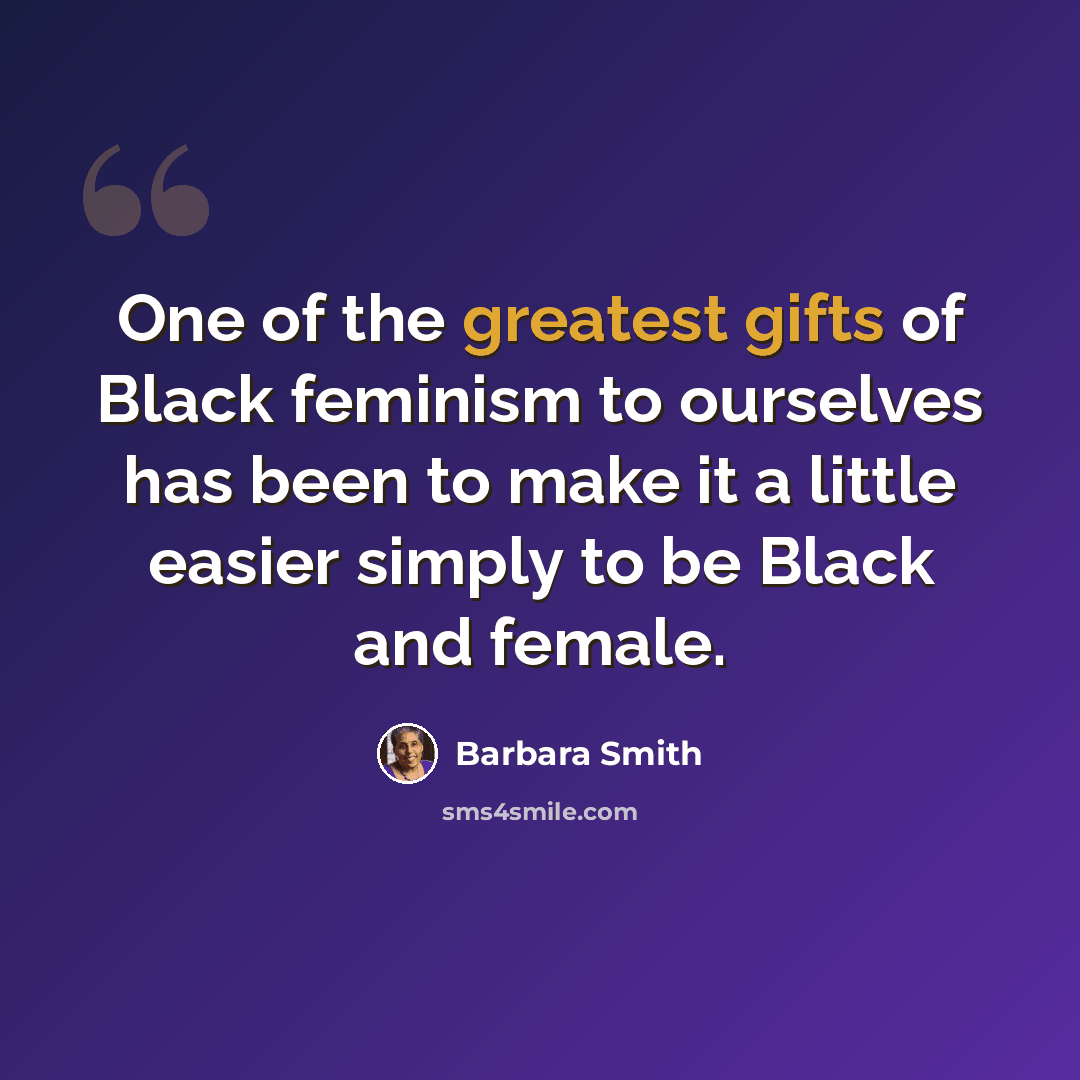 “One of the greatest gifts of Black feminism to ourselves has been to make it a little easier simply to be Black and female.” quote by Barbara Smith