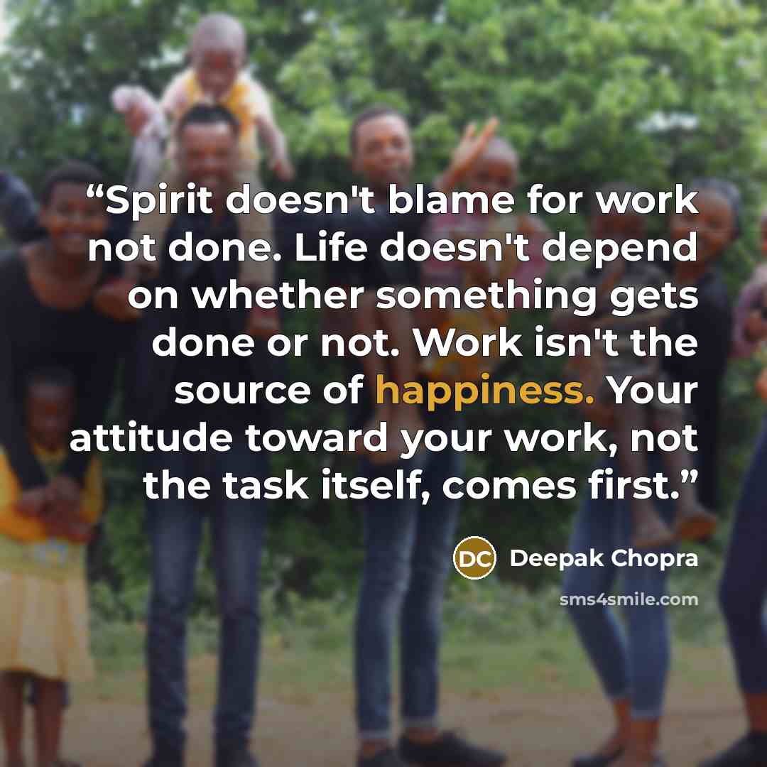 “Spirit doesn't blame for work not done. Life doesn't depend on whether something gets done or not. Work isn't the source of happiness. Your attitude toward your work, not the task itself, comes first.” quote by Deepak Chopra