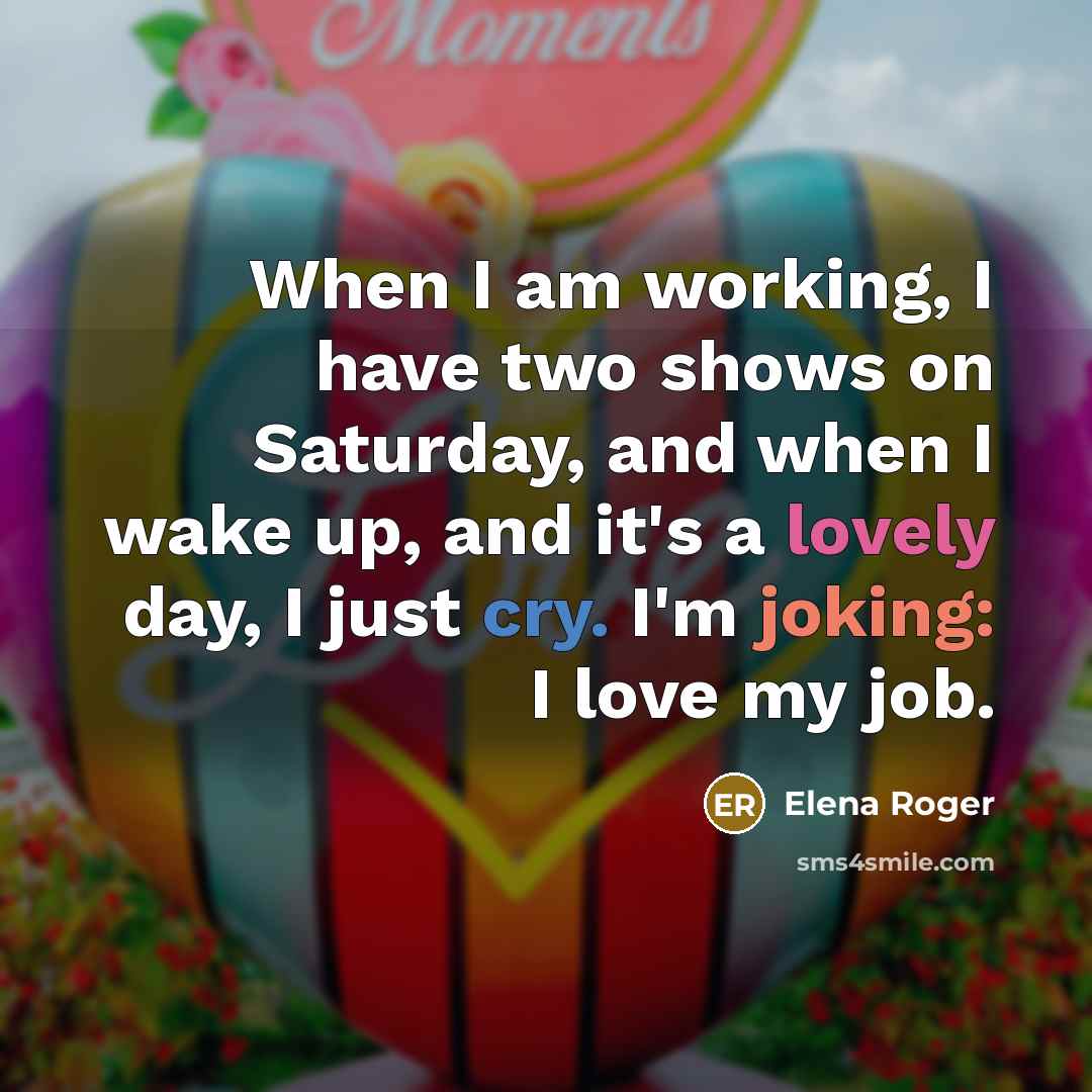 “When I am working, I have two shows on Saturday, and when I wake up, and it's a lovely day, I just cry. I'm joking: I love my job.” quote by Elena Roger