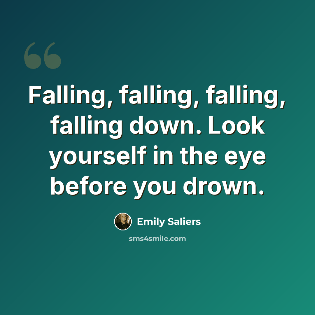 “Falling, falling, falling, falling down. Look yourself in the eye before you drown.” quote by Emily Saliers