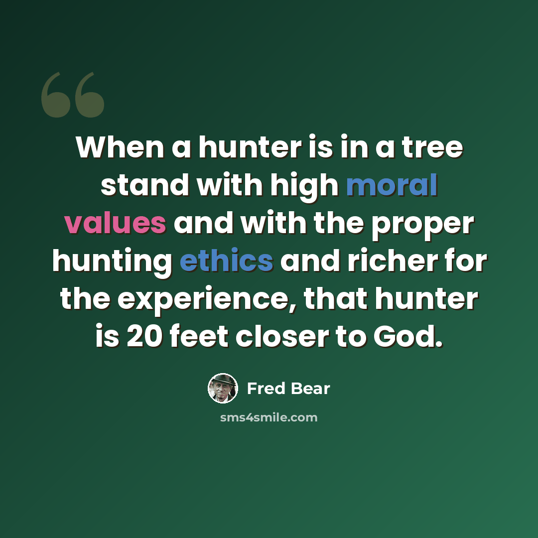 “When a hunter is in a tree stand with high moral values and with the proper hunting ethics and richer for the experience, that hunter is 20 feet closer to God.” quote by Fred Bear