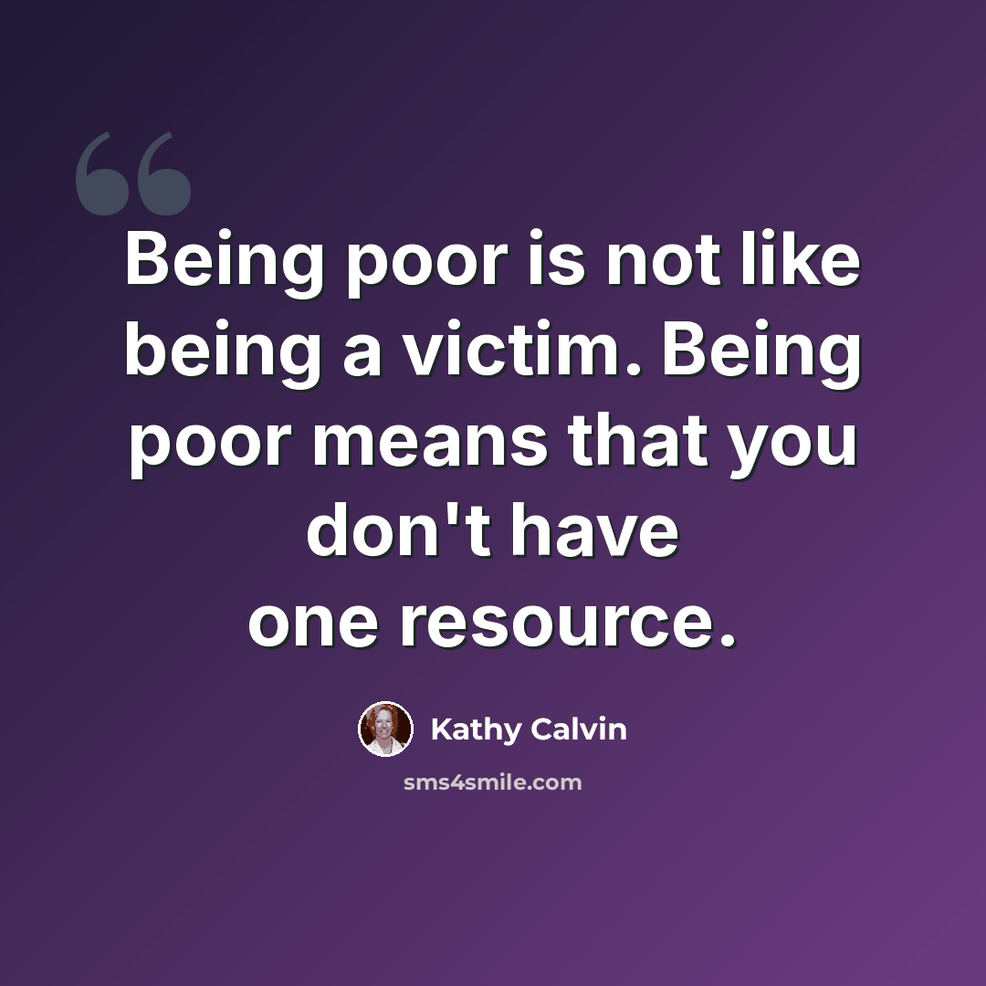 “Being poor is not like being a victim. Being poor means that you don't have one resource.” quote by Kathy Calvin