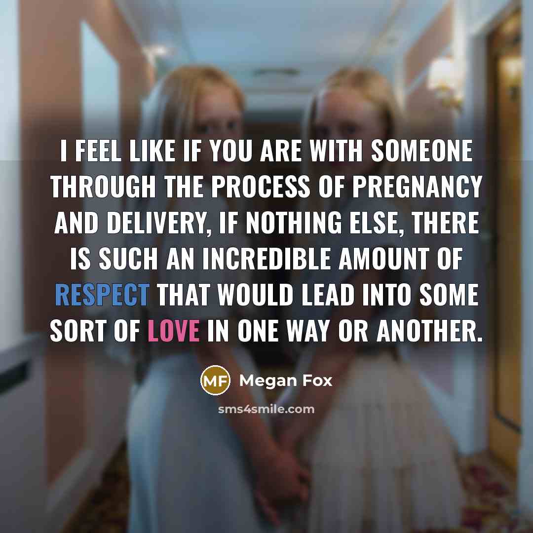 “I feel like if you are with someone through the process of pregnancy and delivery, if nothing else, there is such an incredible amount of respect that would lead into some sort of love in one way or another.” quote by Megan Fox