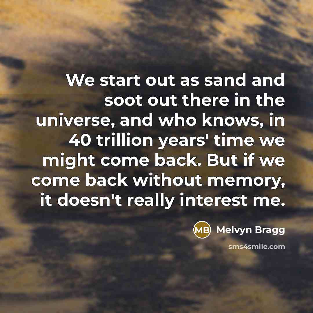 “We start out as sand and soot out there in the universe, and who knows, in 40 trillion years' time we might come back. But if we come back without memory, it doesn't really interest me.” quote by Melvyn Bragg