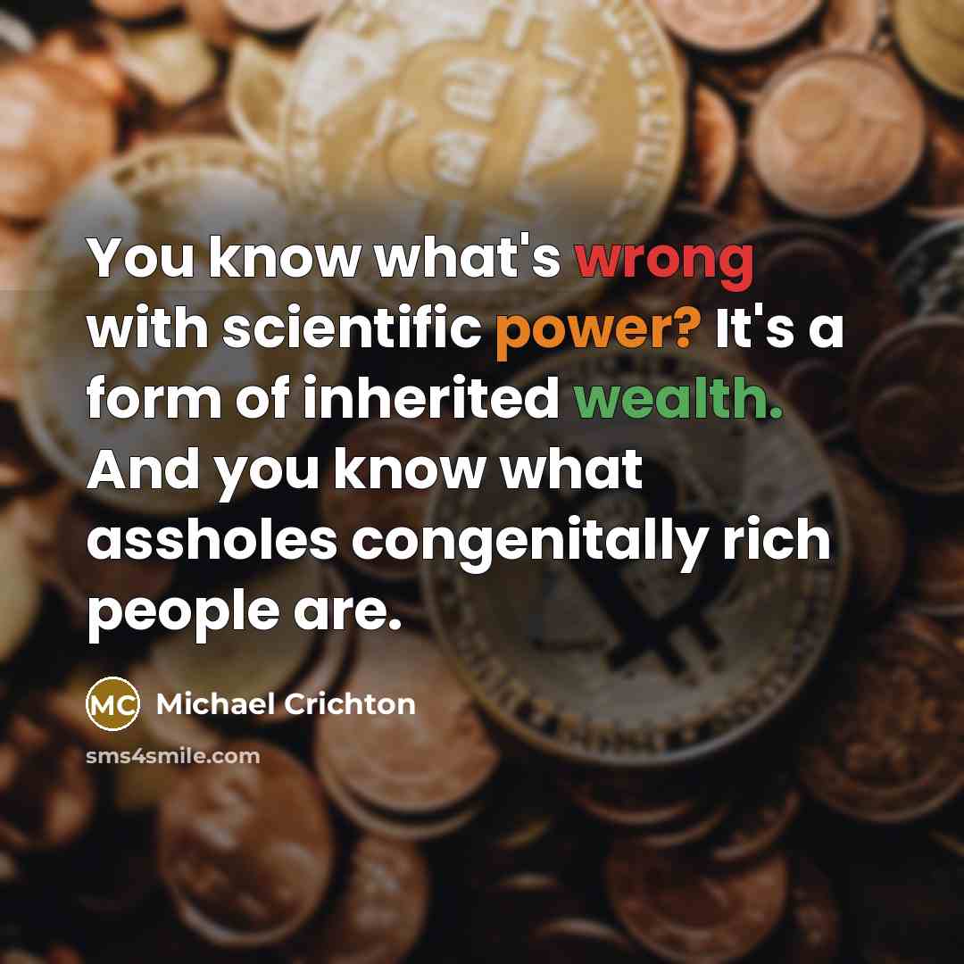 “You know what's wrong with scientific power? It's a form of inherited wealth. And you know what assholes congenitally rich people are.” quote by Michael Crichton