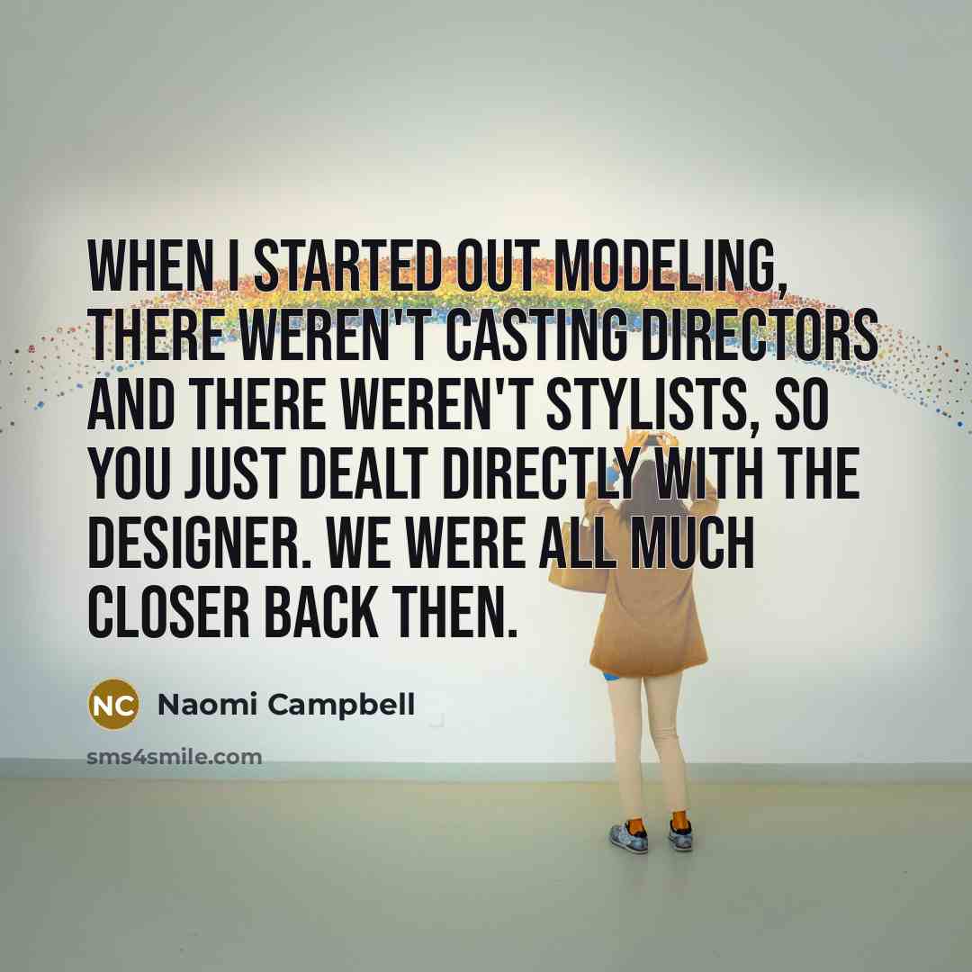 “When I started out modeling, there weren't casting directors and there weren't stylists, so you just dealt directly with the designer. We were all much closer back then.” quote by Naomi Campbell
