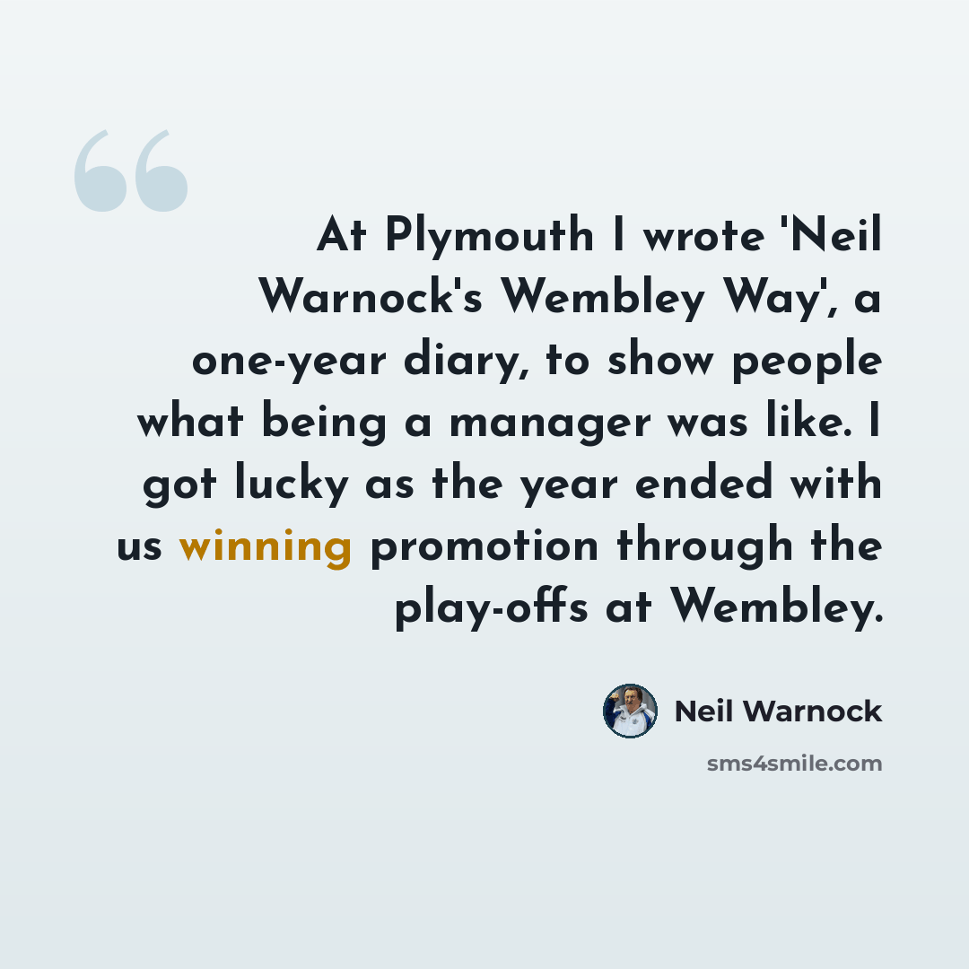 “At Plymouth I wrote 'Neil Warnock's Wembley Way', a one-year diary, to show people what being a manager was like. I got lucky as the year ended with us winning promotion through the play-offs at Wembley.” quote by Neil Warnock