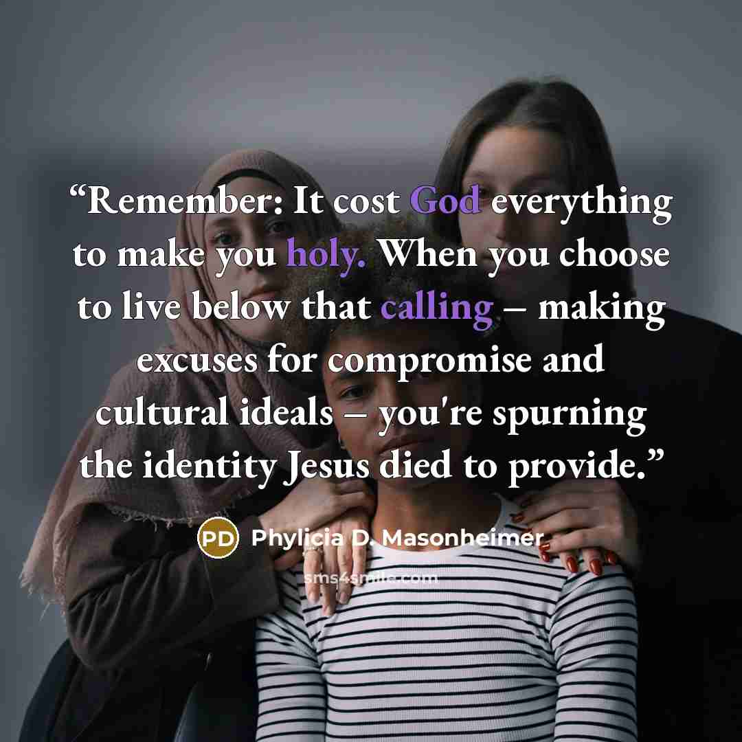 “Remember: It cost God everything to make you holy. When you choose to live below that calling – making excuses for compromise and cultural ideals – you're spurning the identity Jesus died to provide.” quote by Phylicia D. Masonheimer