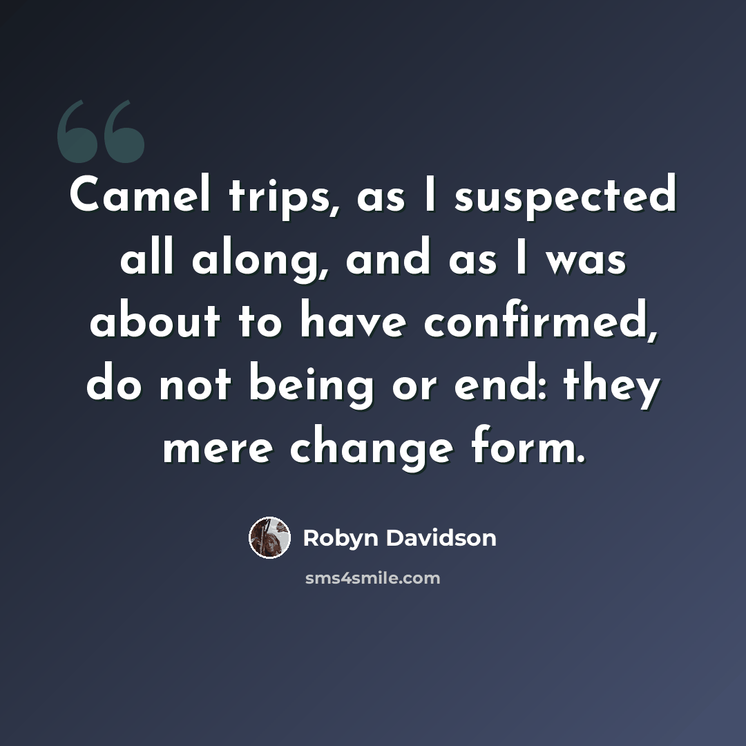 “Camel trips, as I suspected all along, and as I was about to have confirmed, do not being or end: they mere change form.” quote by Robyn Davidson