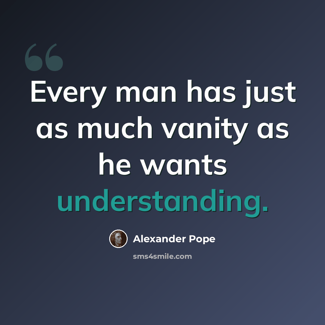 “Every man has just as much vanity as he wants understanding.” quote by Alexander Pope