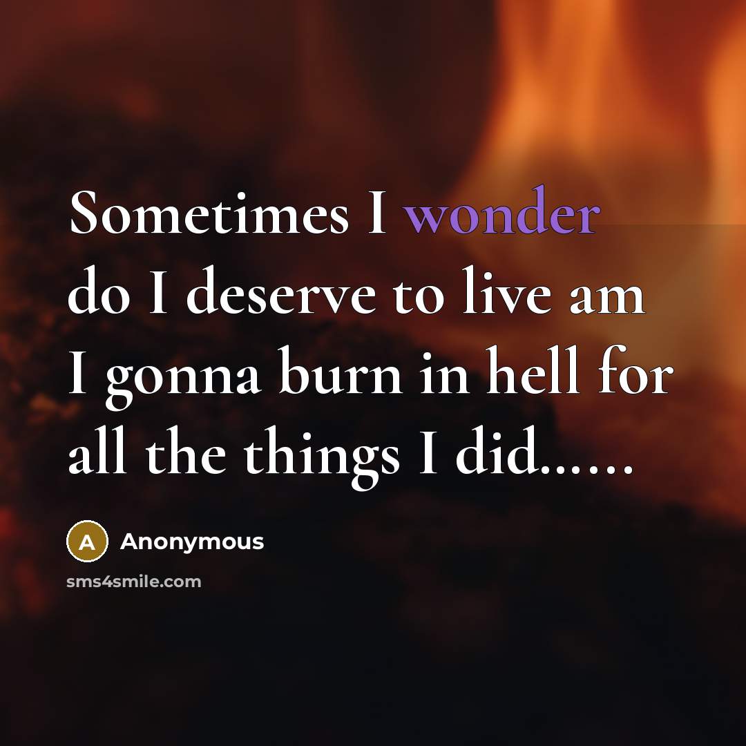 “Sometimes I wonder do I deserve to live am I gonna burn in hell for all the things I did…...” quote by Anonymous