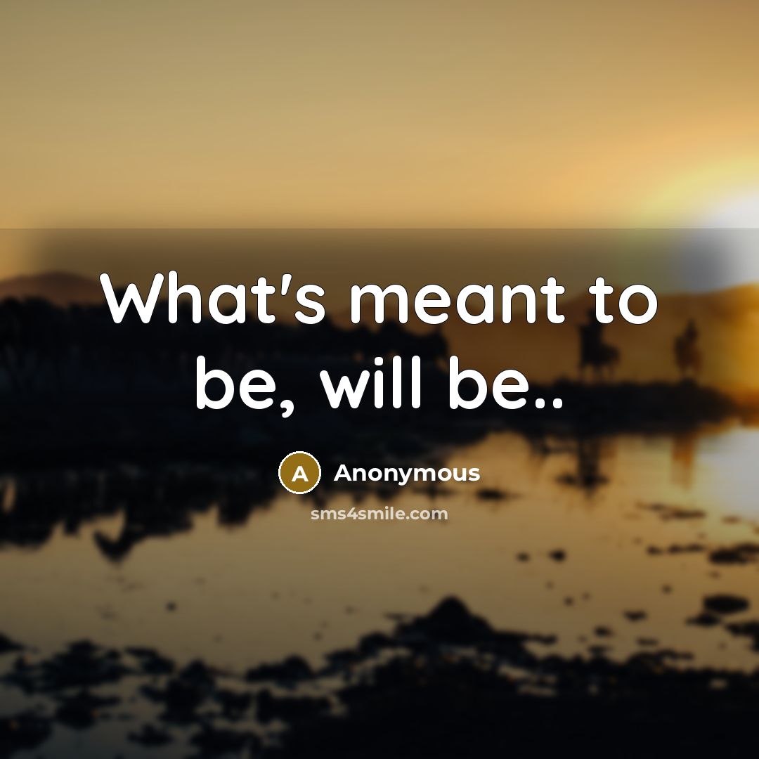“What's meant to be, will be..” quote by Anonymous