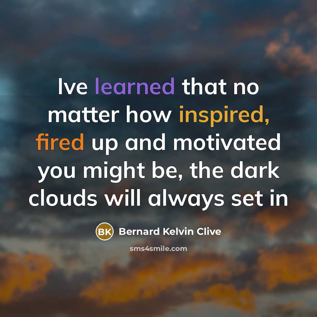 “Ive learned that no matter how inspired, fired up and motivated you might be, the dark clouds will always set in” quote by Bernard Kelvin Clive