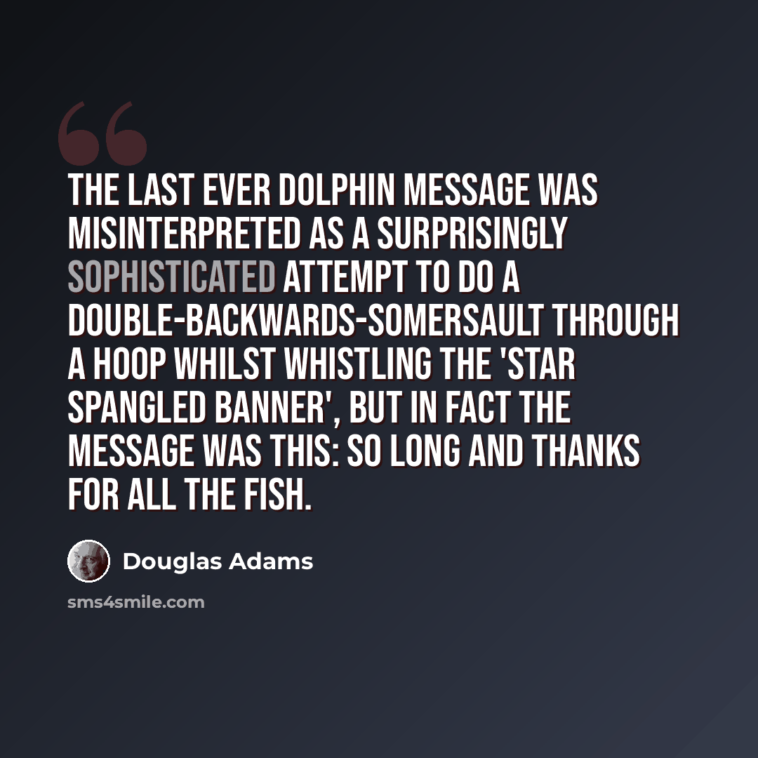 “The last ever dolphin message was misinterpreted as a surprisingly sophisticated attempt to do a double-backwards-somersault through a hoop whilst whistling the 'Star Spangled Banner', but in fact the message was this: So long and thanks for all the fish.” quote by Douglas Adams