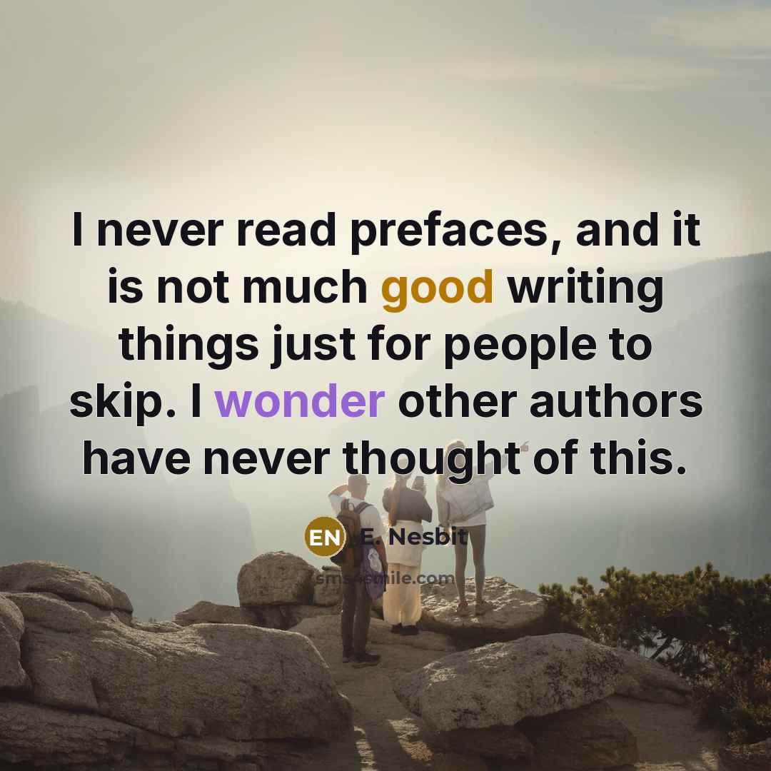 “I never read prefaces, and it is not much good writing things just for people to skip. I wonder other authors have never thought of this.” quote by E. Nesbit
