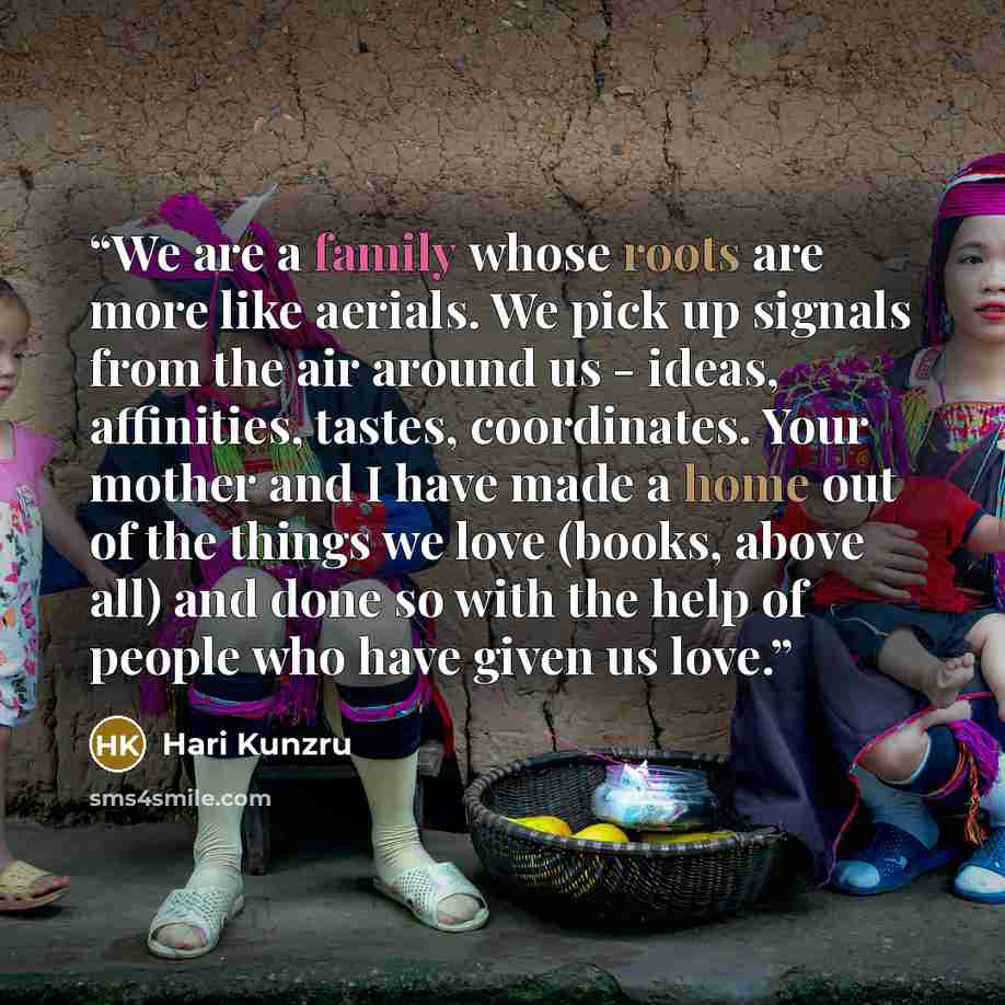 “We are a family whose roots are more like aerials. We pick up signals from the air around us - ideas, affinities, tastes, coordinates. Your mother and I have made a home out of the things we love (books, above all) and done so with the help of people who have given us love.” quote by Hari Kunzru
