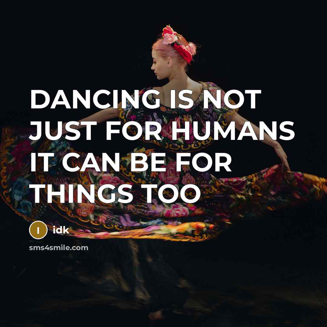 “DANCING IS NOT JUST FOR HUMANS IT CAN BE FOR THINGS TOO” quote by IDK