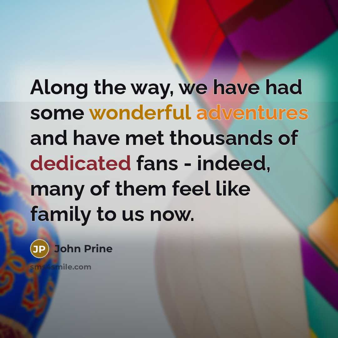 “Along the way, we have had some wonderful adventures and have met thousands of dedicated fans - indeed, many of them feel like family to us now.” quote by John Prine