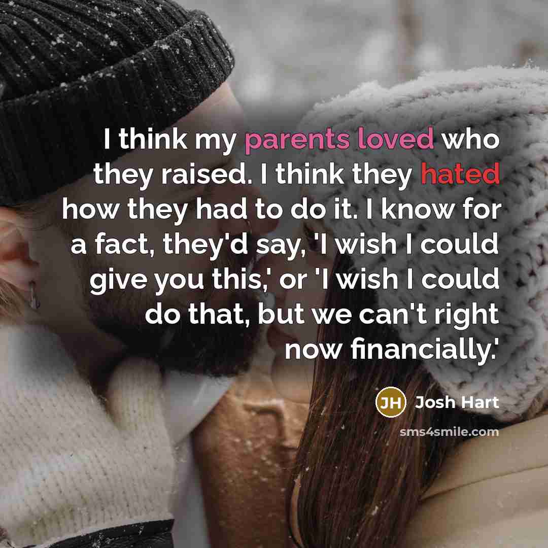 “I think my parents loved who they raised. I think they hated how they had to do it. I know for a fact, they'd say, 'I wish I could give you this,' or 'I wish I could do that, but we can't right now financially.'” quote by Josh Hart