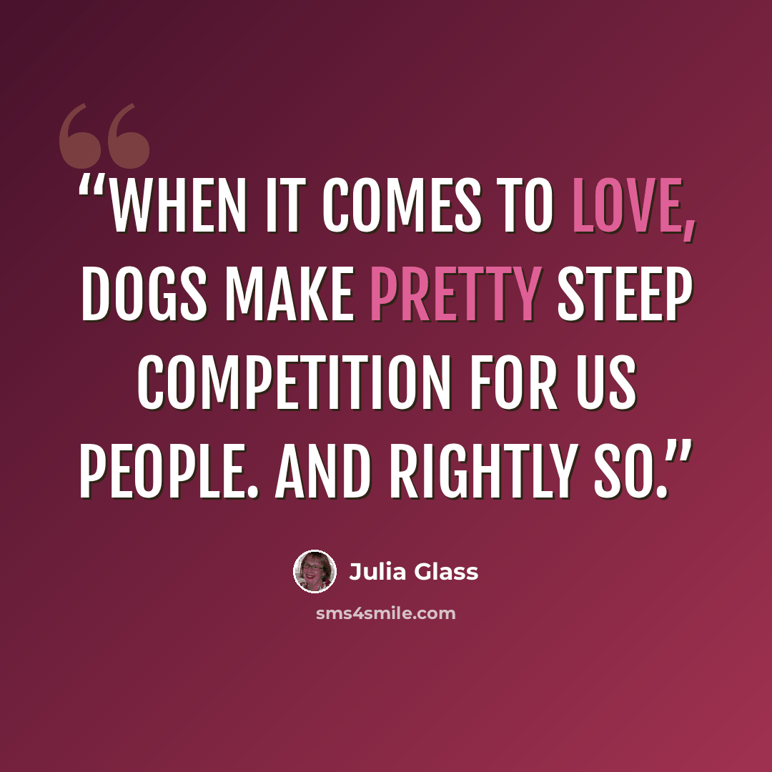 “When it comes to love, dogs make pretty steep competition for us people. And rightly so.” quote by Julia Glass