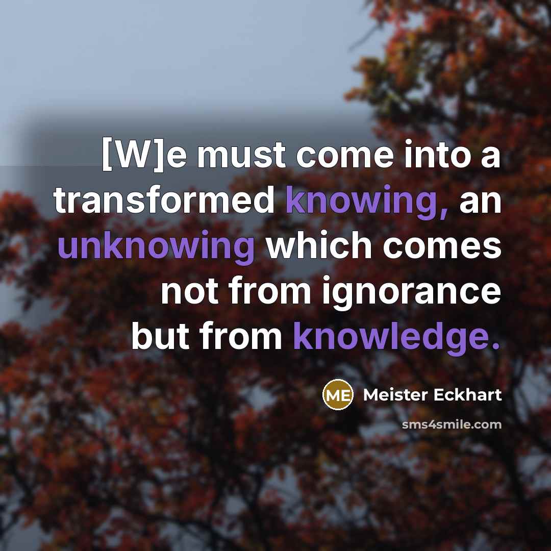 “[W]e must come into a transformed knowing, an unknowing which comes not from ignorance but from knowledge.” quote by Meister Eckhart
