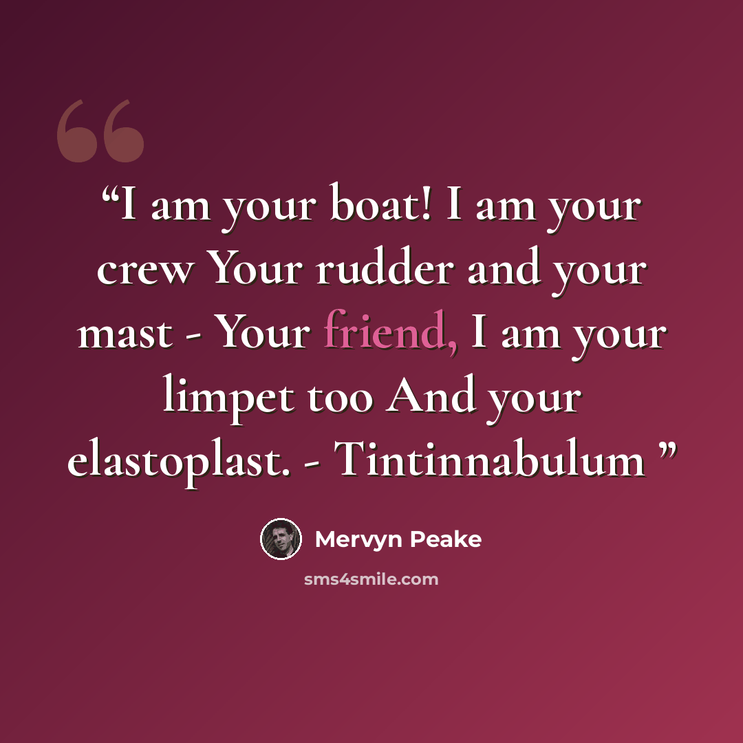 “I am your boat! I am your crew Your rudder and your mast - Your friend, I am your limpet too And your elastoplast. - Tintinnabulum” quote by Mervyn Peake