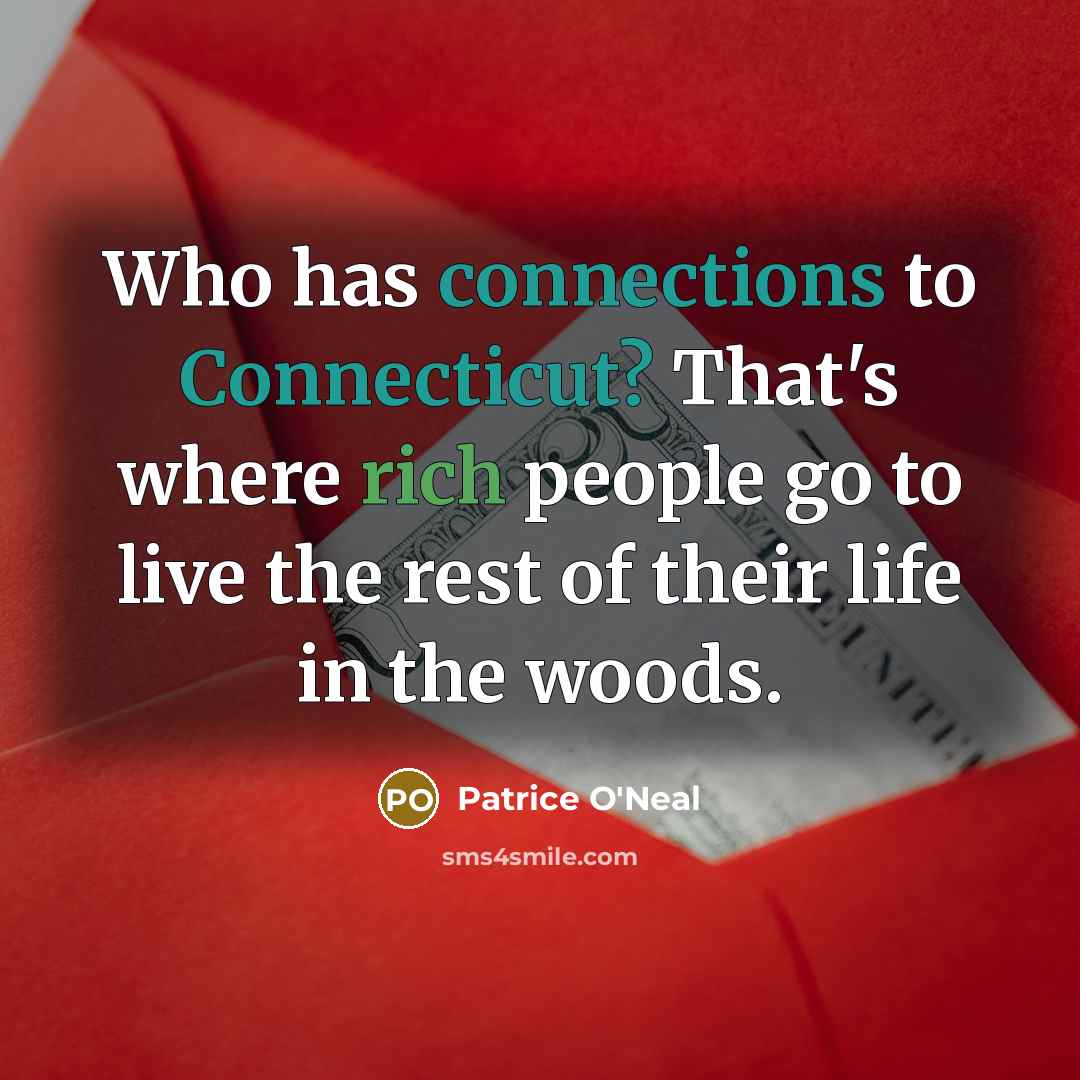 “Who has connections to Connecticut? That's where rich people go to live the rest of their life in the woods.” quote by Patrice O'Neal