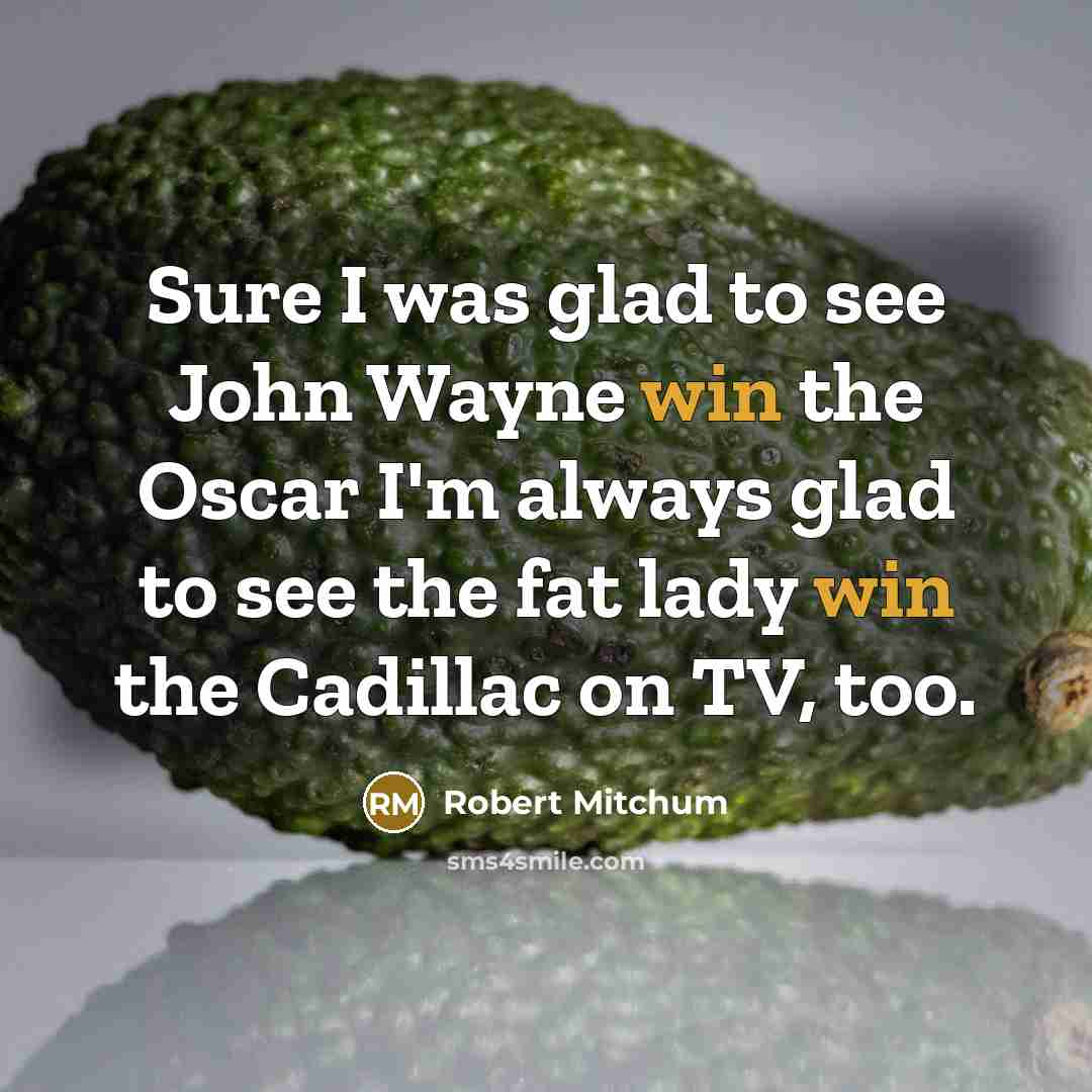 “Sure I was glad to see John Wayne win the Oscar I'm always glad to see the fat lady win the Cadillac on TV, too.” quote by Robert Mitchum