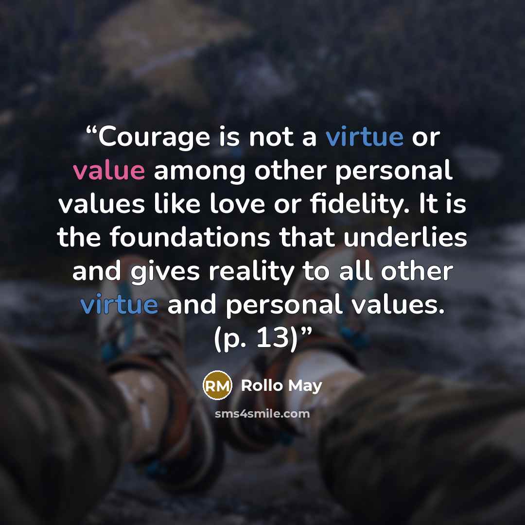 “Courage is not a virtue or value among other personal values like love or fidelity. It is the foundations that underlies and gives reality to all other virtue and personal values. (p. 13)” quote by Rollo May