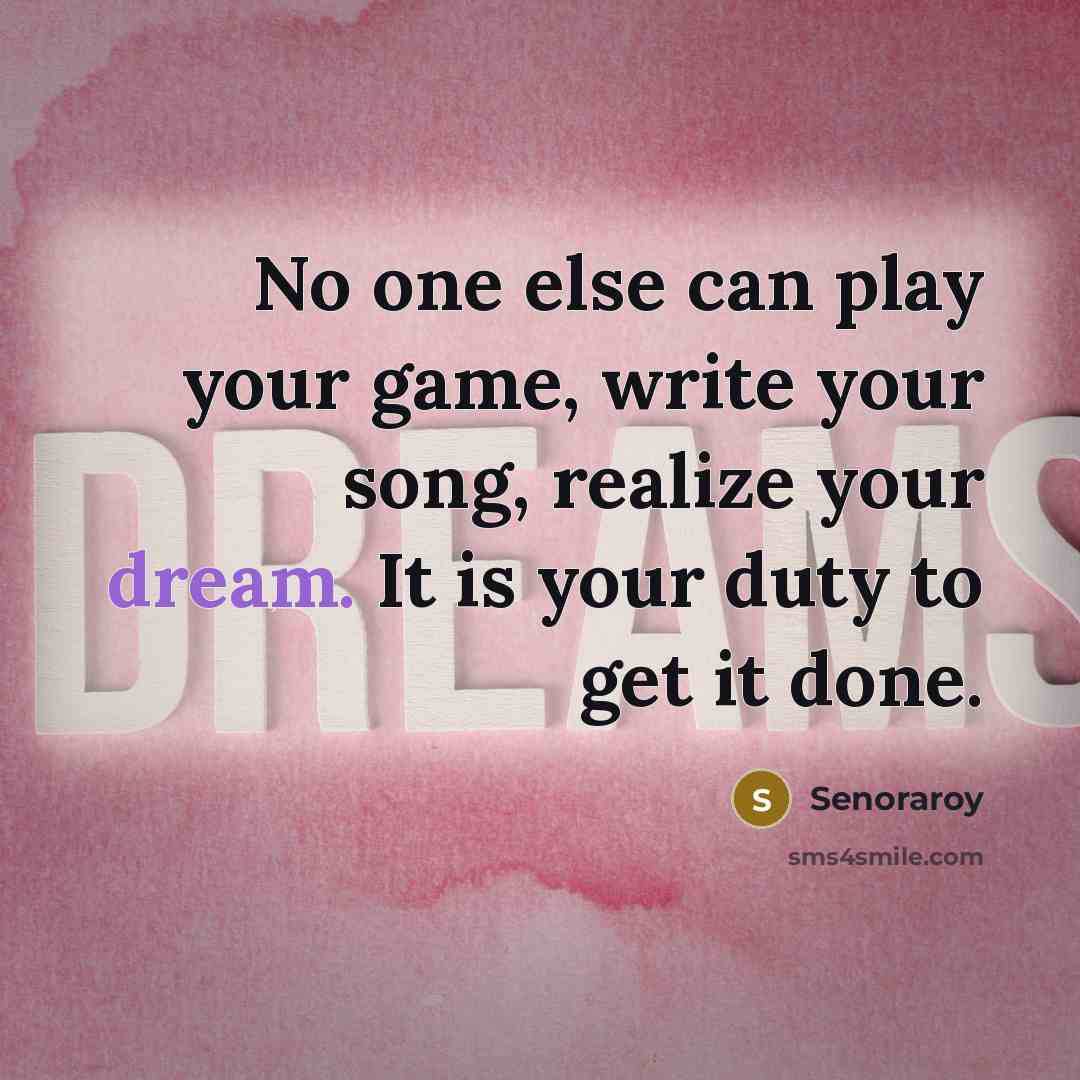 “No one else can play your game, write your song, realize your dream. It is your duty to get it done.” quote by Senoraroy