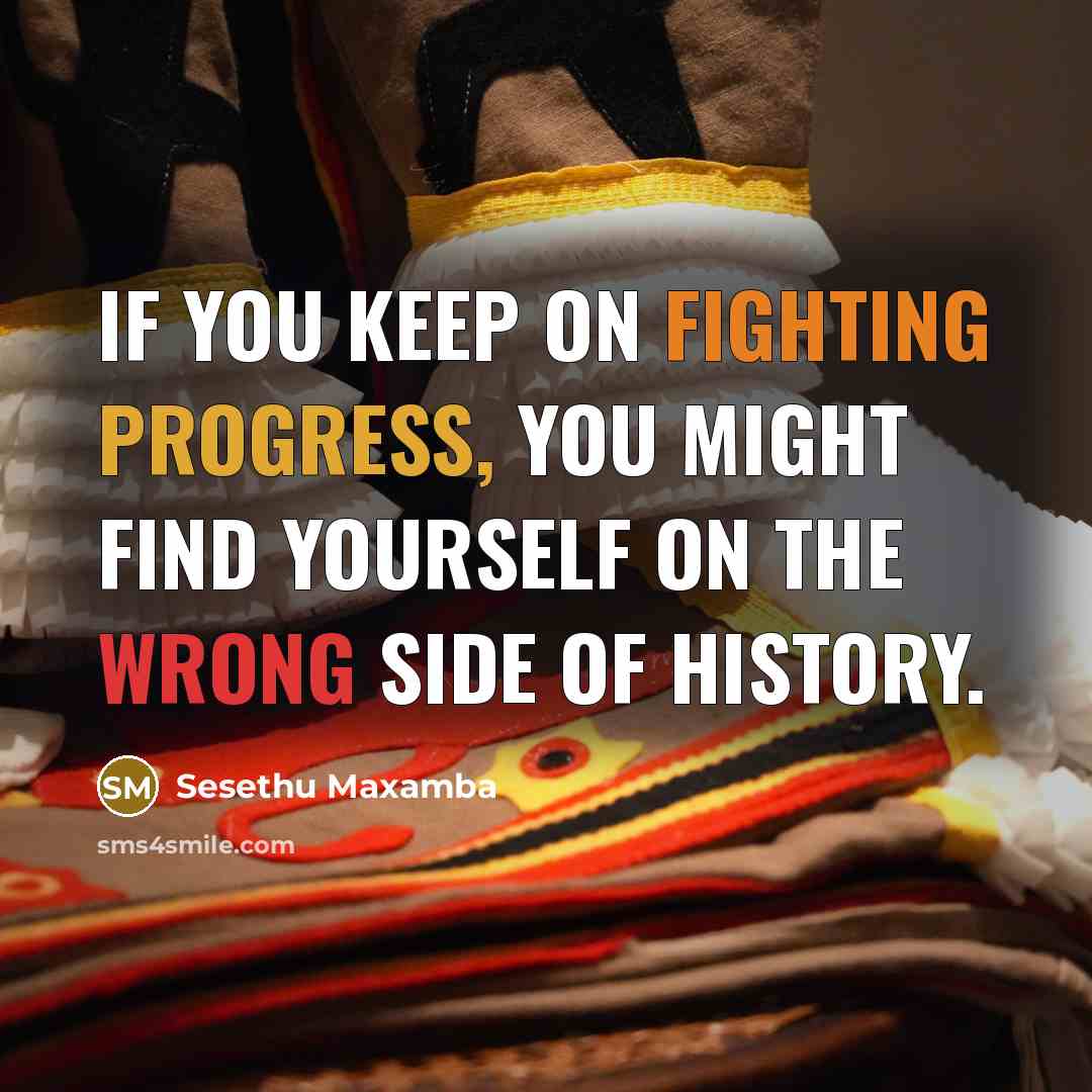 “If you keep on fighting progress, you might find yourself on the wrong side of history.” quote by Sesethu Maxamba