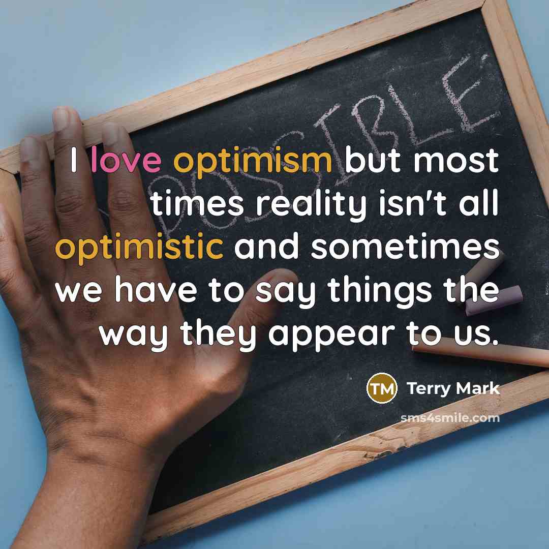 “I love optimism but most times reality isn't all optimistic and sometimes we have to say things the way they appear to us.” quote by Terry Mark