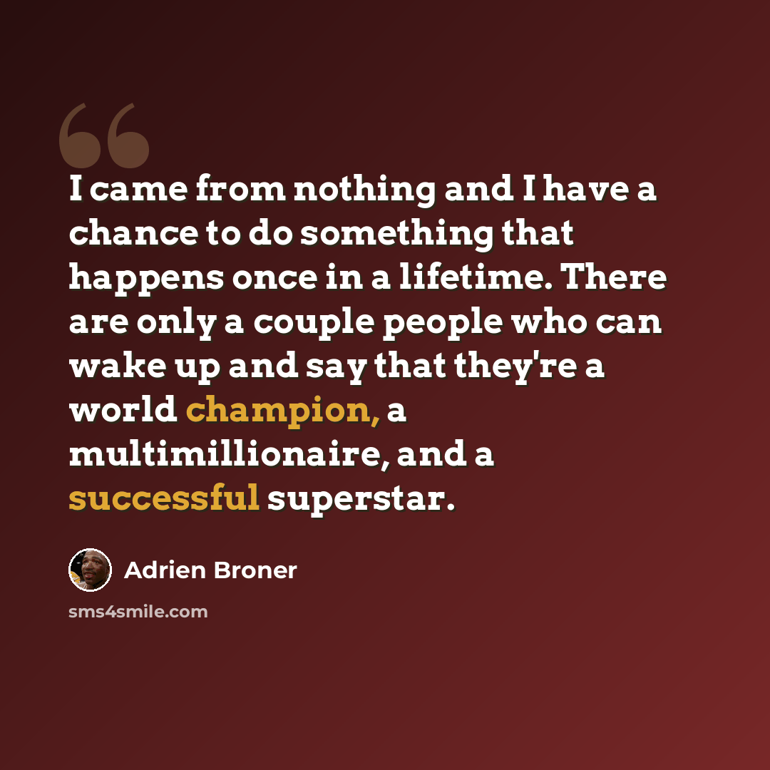“I came from nothing and I have a chance to do something that happens once in a lifetime. There are only a couple people who can wake up and say that they're a world champion, a multimillionaire, and a successful superstar.” quote by Adrien Broner