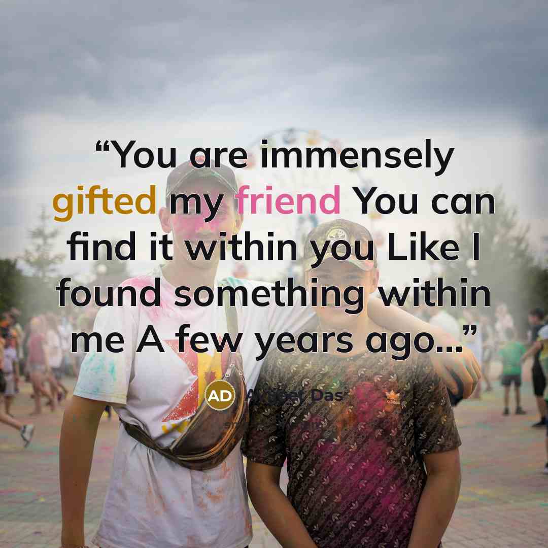 “You are immensely gifted my friend You can find it within you Like I found something within me A few years ago...” quote by Avijeet Das