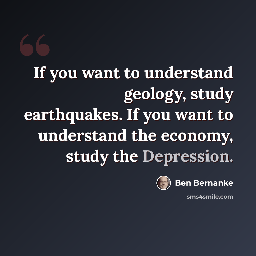 “If you want to understand geology, study earthquakes. If you want to understand the economy, study the Depression.” quote by Ben Bernanke