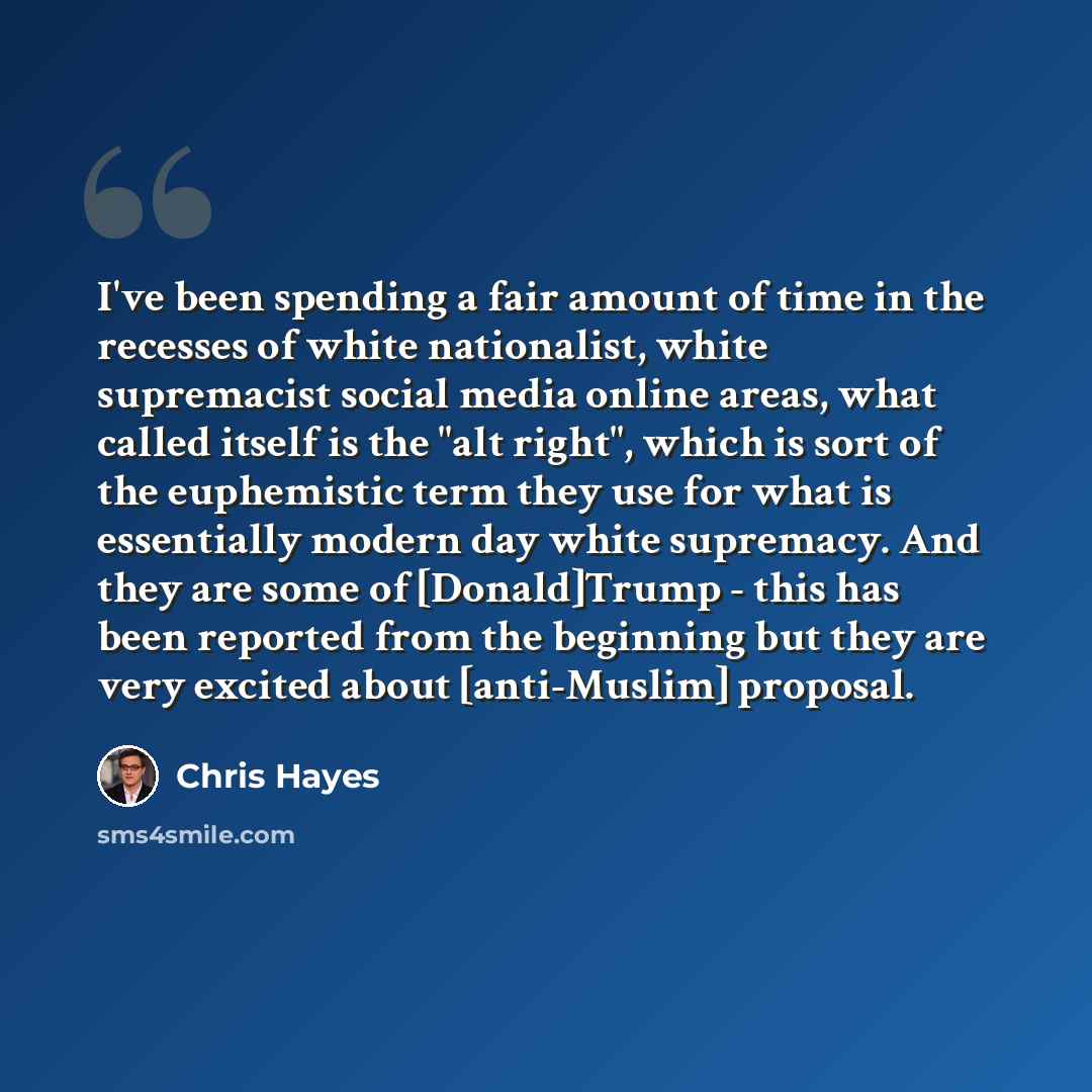 “I've been spending a fair amount of time in the recesses of white nationalist, white supremacist social media online areas, what called itself is the "alt right", which is sort of the euphemistic term they use for what is essentially modern day white supremacy. And they are some of [Donald]Trump…” quote by Chris Hayes