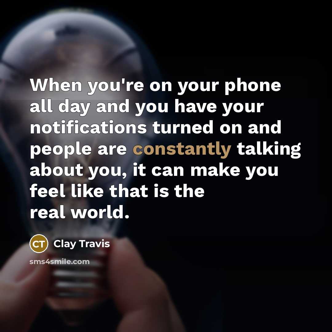 “When you're on your phone all day and you have your notifications turned on and people are constantly talking about you, it can make you feel like that is the real world.” quote by Clay Travis