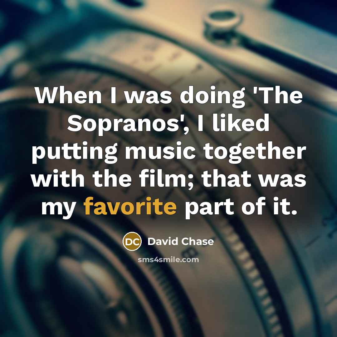 “When I was doing 'The Sopranos', I liked putting music together with the film; that was my favorite part of it.” quote by David Chase
