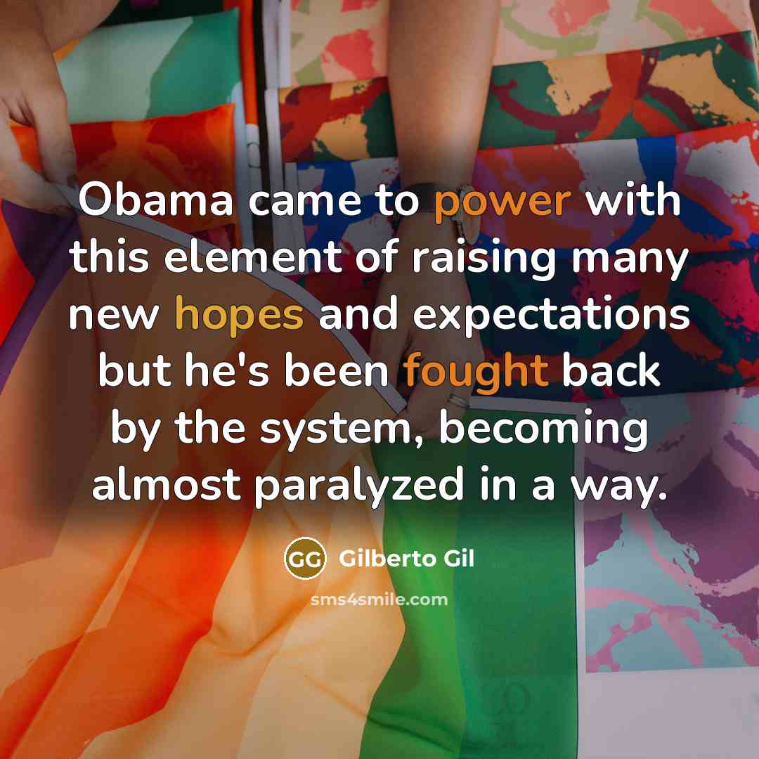 “Obama came to power with this element of raising many new hopes and expectations but he's been fought back by the system, becoming almost paralyzed in a way.” quote by Gilberto Gil