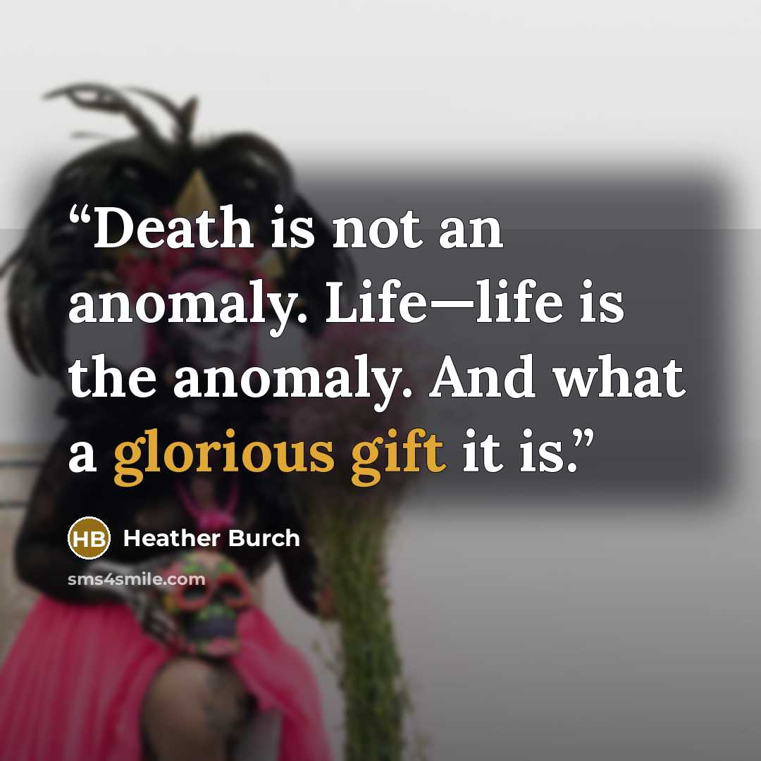 “Death is not an anomaly. Life—life is the anomaly. And what a glorious gift it is.” quote by Heather Burch