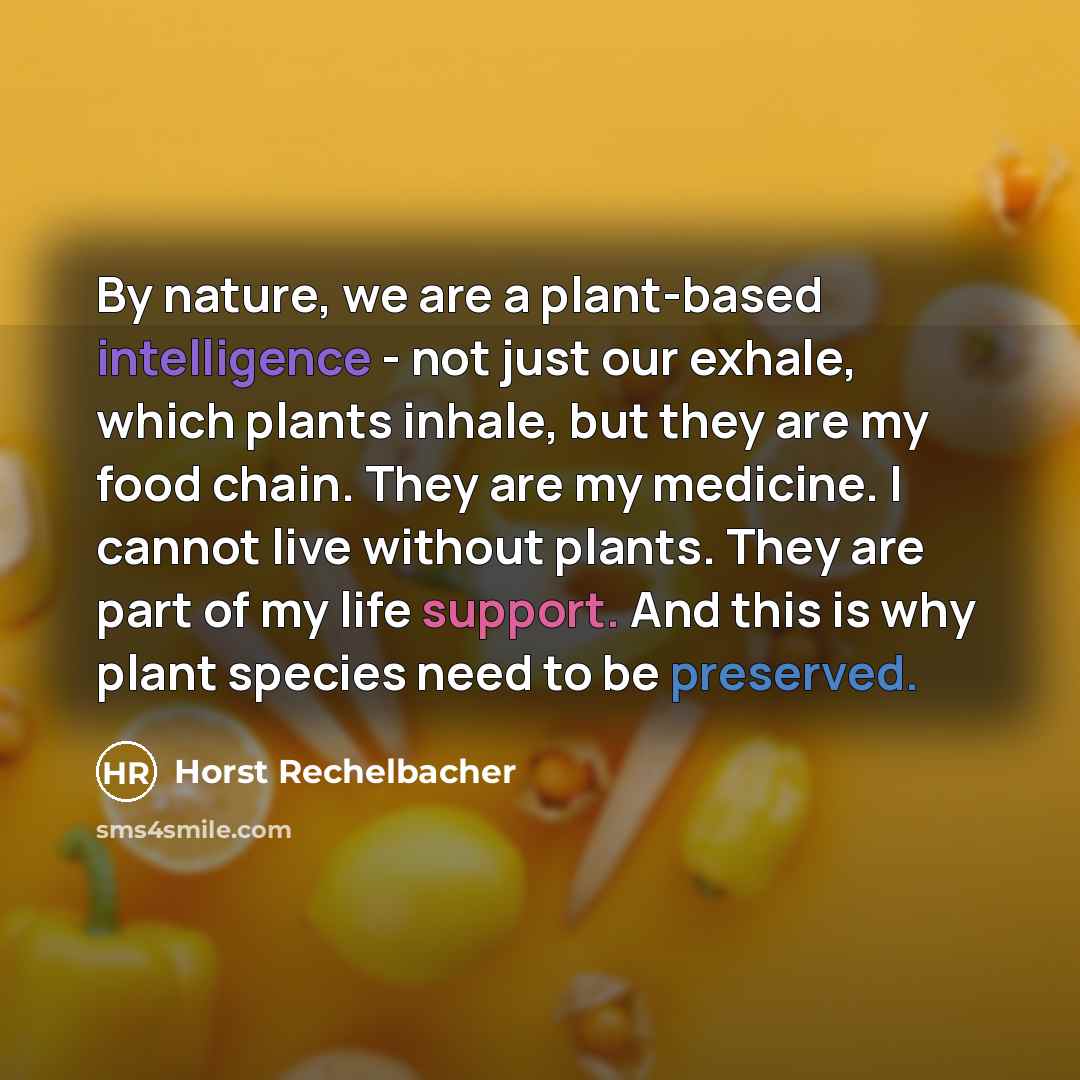 “By nature, we are a plant-based intelligence - not just our exhale, which plants inhale, but they are my food chain. They are my medicine. I cannot live without plants. They are part of my life support. And this is why plant species need to be preserved.” quote by Horst Rechelbacher