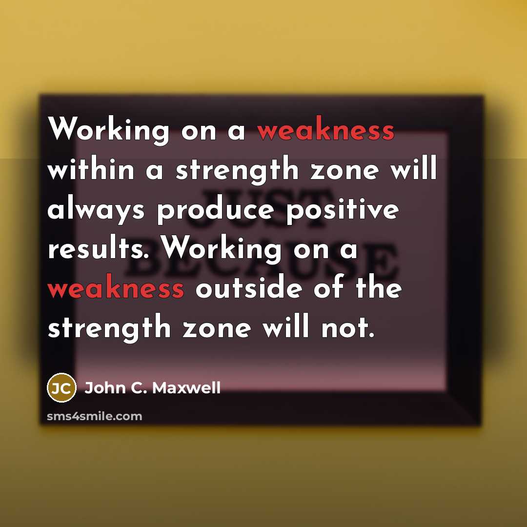 “Working on a weakness within a strength zone will always produce positive results. Working on a weakness outside of the strength zone will not.” quote by John C. Maxwell