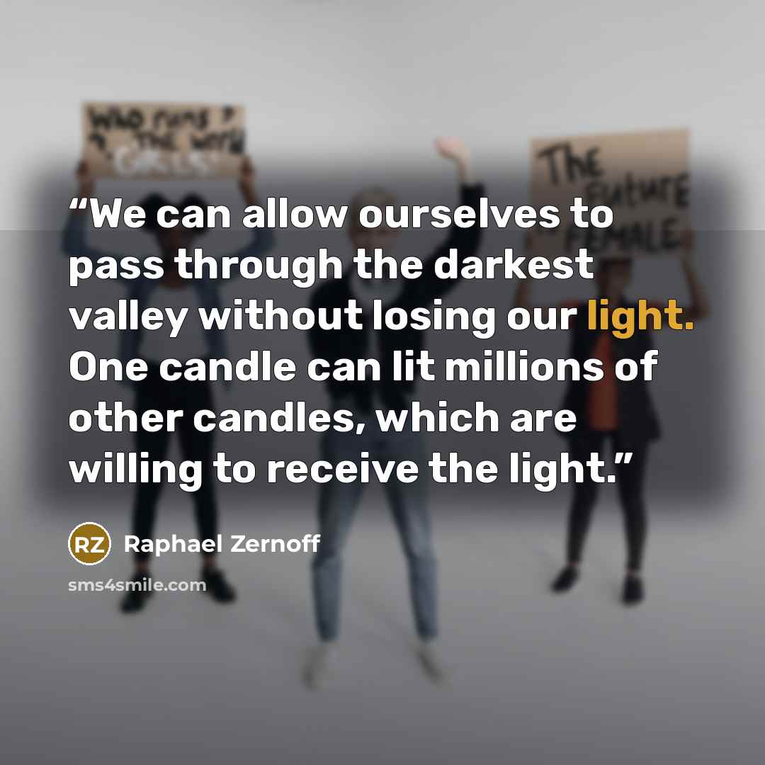 “We can allow ourselves to pass through the darkest valley without losing our light. One candle can lit millions of other candles, which are willing to receive the light.” quote by Raphael Zernoff