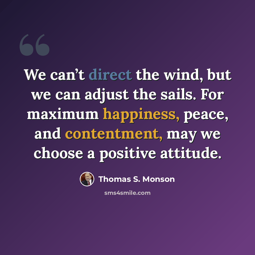 “We can’t direct the wind, but we can adjust the sails. For maximum happiness, peace, and contentment, may we choose a positive attitude.” quote by Thomas S. Monson